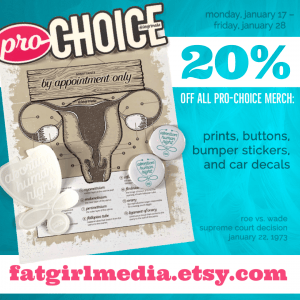 Image displays a photo of the "By Appointment Only" large print, with the "pro-choice" bumper sticker, the "abortion is a human right" car decal, and 2 "abortion is a human right" buttons laid on top of it. To the left of the photo is text reading, "Monday, January 17 - Friday, January 29. 20% off all pro-choice merch: prints, buttons, bumper stickers, and car decals. Roe vs. Wade Supreme Court Decision January 22, 1973. fatgirlmedia.etsy.com"